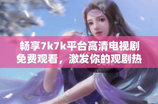 畅享7k7k平台高清电视剧免费观看，激发你的观剧热情与乐趣