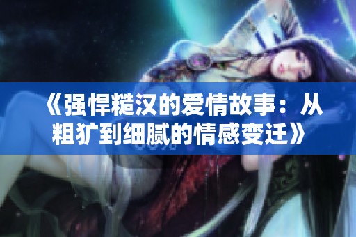 《强悍糙汉的爱情故事：从粗犷到细腻的情感变迁》