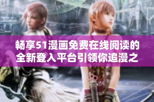 畅享51漫画免费在线阅读的全新登入平台引领你追漫之旅