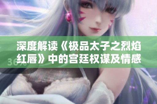 深度解读《极品太子之烈焰红唇》中的宫廷权谋及情感纷争