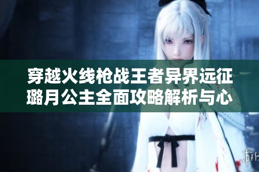 穿越火线枪战王者异界远征璐月公主全面攻略解析与心得分享