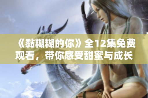 《黏糊糊的你》全12集免费观看，带你感受甜蜜与成长的爱情故事
