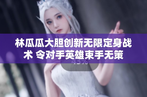 林瓜瓜大胆创新无限定身战术 令对手英雄束手无策