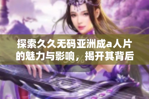 探索久久无码亚洲成a人片的魅力与影响，揭开其背后的故事与文化现象