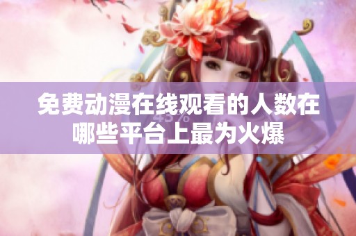 免费动漫在线观看的人数在哪些平台上最为火爆