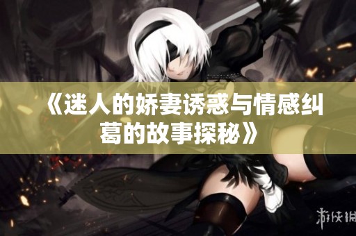 《迷人的娇妻诱惑与情感纠葛的故事探秘》