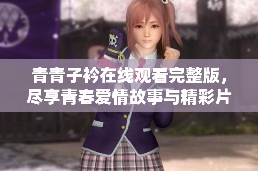 青青子衿在线观看完整版，尽享青春爱情故事与精彩片段的美好体验
