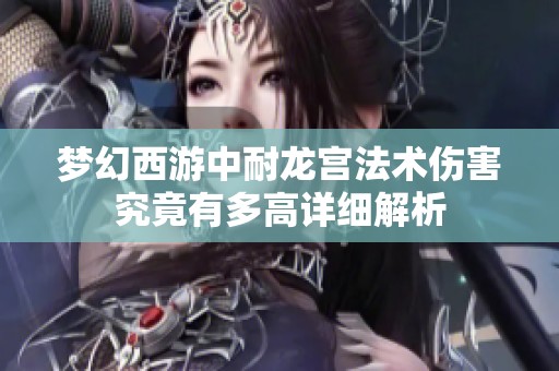 梦幻西游中耐龙宫法术伤害究竟有多高详细解析