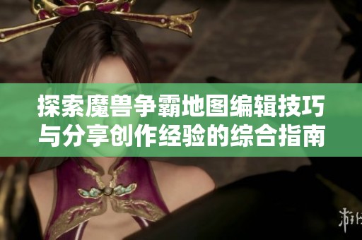 探索魔兽争霸地图编辑技巧与分享创作经验的综合指南