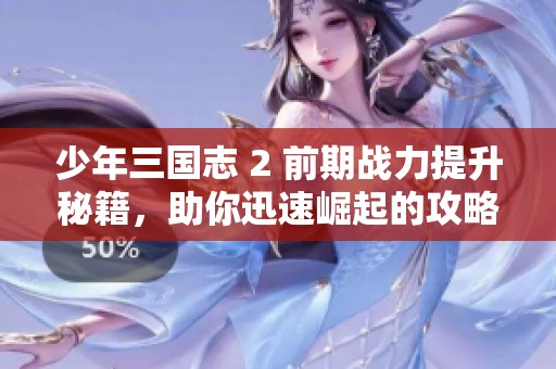 少年三国志 2 前期战力提升秘籍，助你迅速崛起的攻略分享