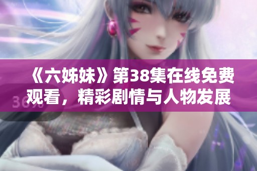 《六姊妹》第38集在线免费观看，精彩剧情与人物发展不容错过！