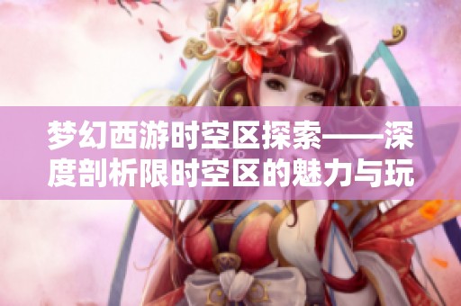 梦幻西游时空区探索——深度剖析限时空区的魅力与玩法