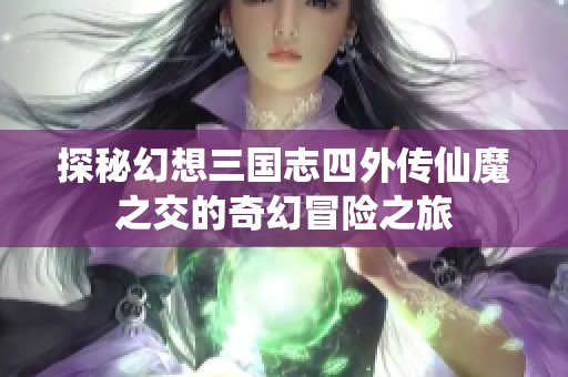 探秘幻想三国志四外传仙魔之交的奇幻冒险之旅