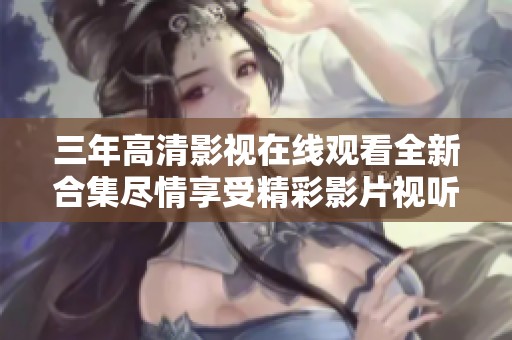 三年高清影视在线观看全新合集尽情享受精彩影片视听盛宴