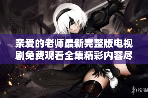 亲爱的老师最新完整版电视剧免费观看全集精彩内容尽在此处
