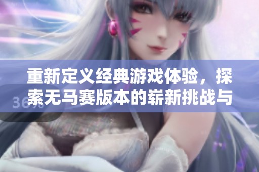 重新定义经典游戏体验，探索无马赛版本的崭新挑战与乐趣