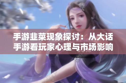 手游韭菜现象探讨：从大话手游看玩家心理与市场影响