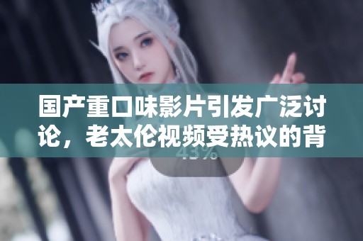 国产重口味影片引发广泛讨论，老太伦视频受热议的背后故事揭秘