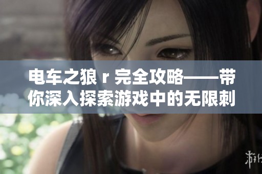 电车之狼 r 完全攻略——带你深入探索游戏中的无限刺激与乐趣
