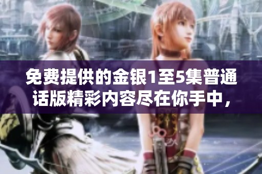 免费提供的金银1至5集普通话版精彩内容尽在你手中，一起来享受吧！