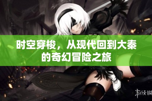 时空穿梭，从现代回到大秦的奇幻冒险之旅
