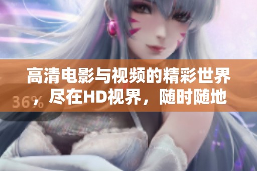 高清电影与视频的精彩世界，尽在HD视界，随时随地畅享视听盛宴