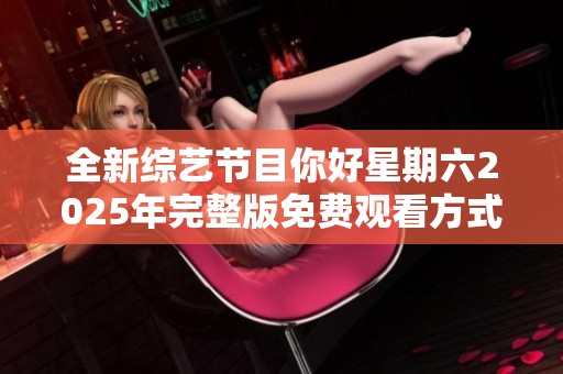 全新综艺节目你好星期六2025年完整版免费观看方式解析与推荐