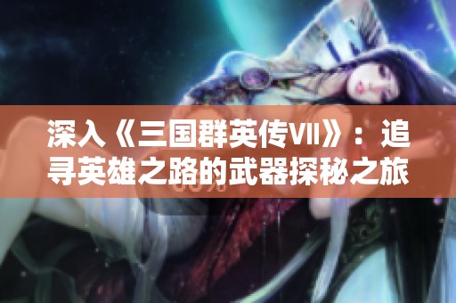 深入《三国群英传Ⅶ》：追寻英雄之路的武器探秘之旅
