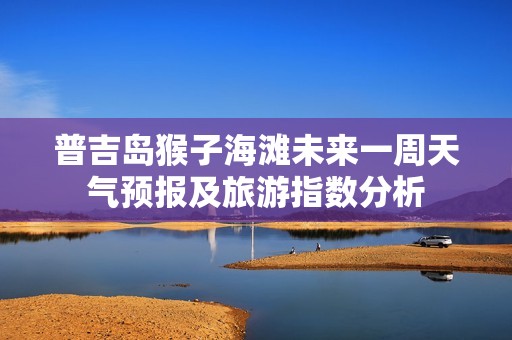 普吉岛猴子海滩未来一周天气预报及旅游指数分析