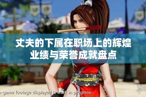 丈夫的下属在职场上的辉煌业绩与荣誉成就盘点