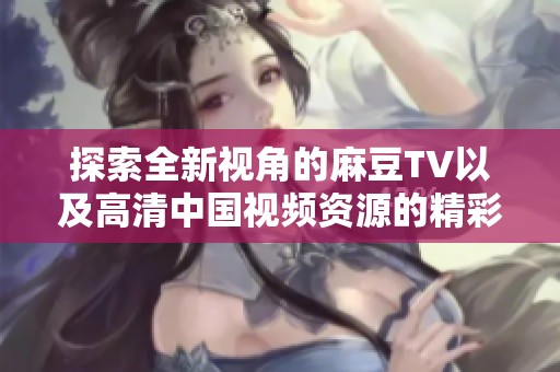 探索全新视角的麻豆TV以及高清中国视频资源的精彩内容分享