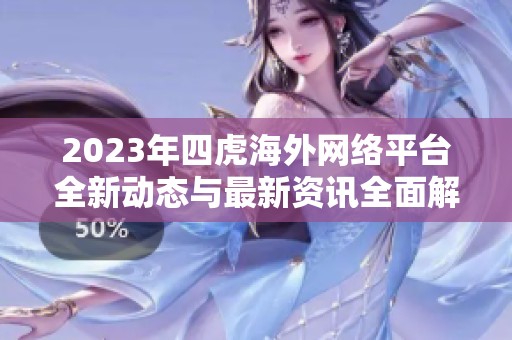 2023年四虎海外网络平台全新动态与最新资讯全面解读