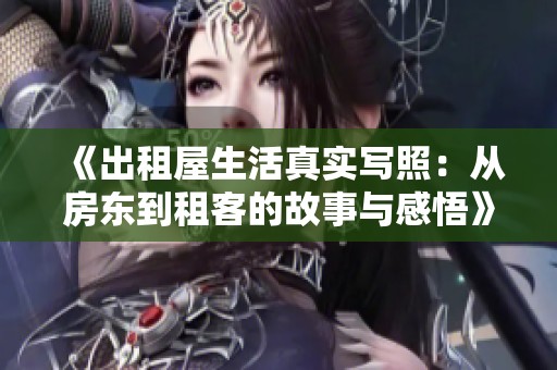 《出租屋生活真实写照：从房东到租客的故事与感悟》