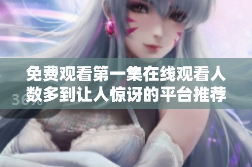 免费观看第一集在线观看人数多到让人惊讶的平台推荐