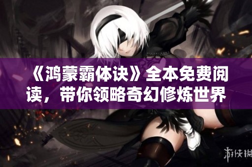 《鸿蒙霸体诀》全本免费阅读，带你领略奇幻修炼世界的精彩旅程