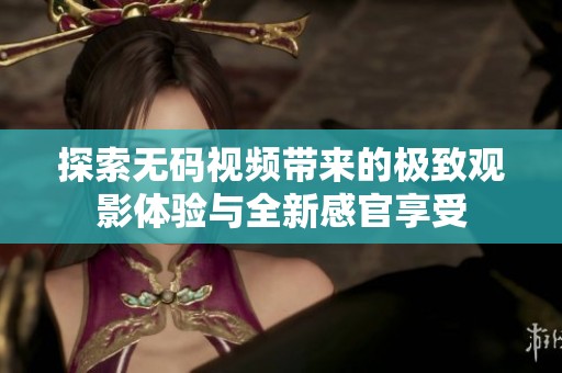 探索无码视频带来的极致观影体验与全新感官享受