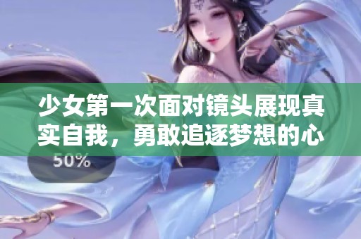 少女第一次面对镜头展现真实自我，勇敢追逐梦想的心路历程