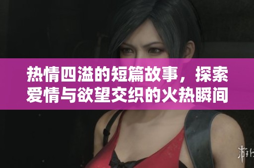 热情四溢的短篇故事，探索爱情与欲望交织的火热瞬间