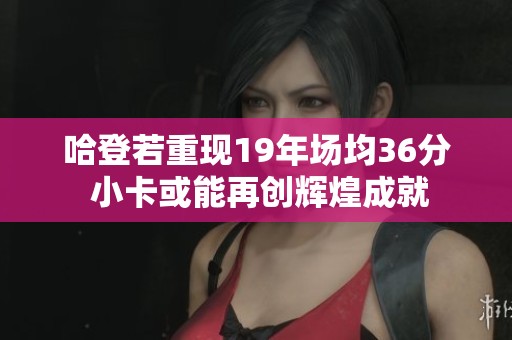 哈登若重现19年场均36分 小卡或能再创辉煌成就