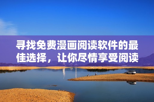 寻找免费漫画阅读软件的最佳选择，让你尽情享受阅读乐趣