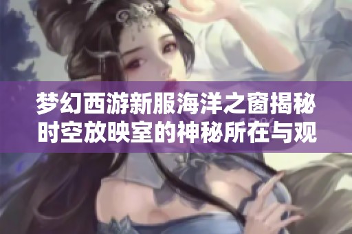 梦幻西游新服海洋之窗揭秘时空放映室的神秘所在与观看乐趣