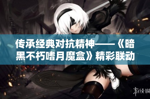 传承经典对抗精神——《暗黑不朽嗜月魔盒》精彩联动全解析