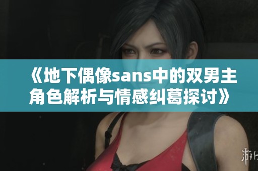 《地下偶像sans中的双男主角色解析与情感纠葛探讨》