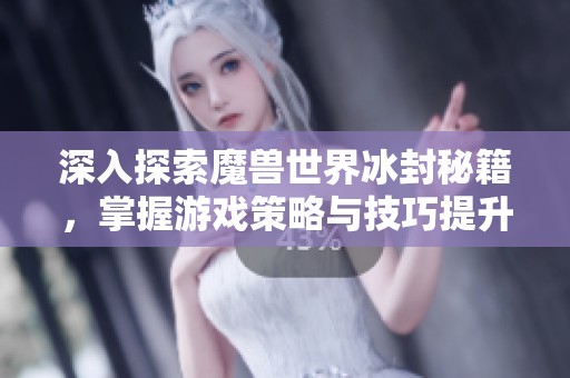 深入探索魔兽世界冰封秘籍，掌握游戏策略与技巧提升战斗力