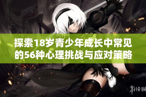 探索18岁青少年成长中常见的56种心理挑战与应对策略