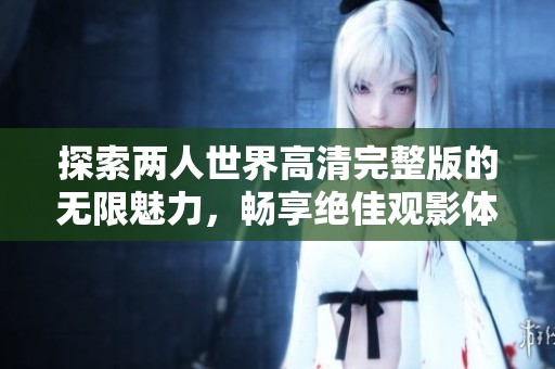 探索两人世界高清完整版的无限魅力，畅享绝佳观影体验与感人故事