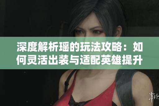 深度解析瑶的玩法攻略：如何灵活出装与适配英雄提升胜率