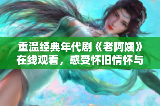 重温经典年代剧《老阿姨》在线观看，感受怀旧情怀与逗趣故事的完美结合