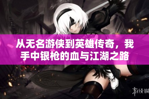 从无名游侠到英雄传奇，我手中银枪的血与江湖之路