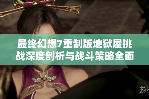 最终幻想7重制版地狱屋挑战深度剖析与战斗策略全面解析